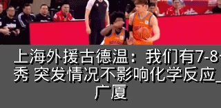 上海外援古德温：我们有7-8个球员非常优秀 突发情况不影响化学反应_比赛_包括_广厦